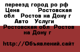 переезд город ро рф › Цена ­ 250 - Ростовская обл., Ростов-на-Дону г. Авто » Услуги   . Ростовская обл.,Ростов-на-Дону г.